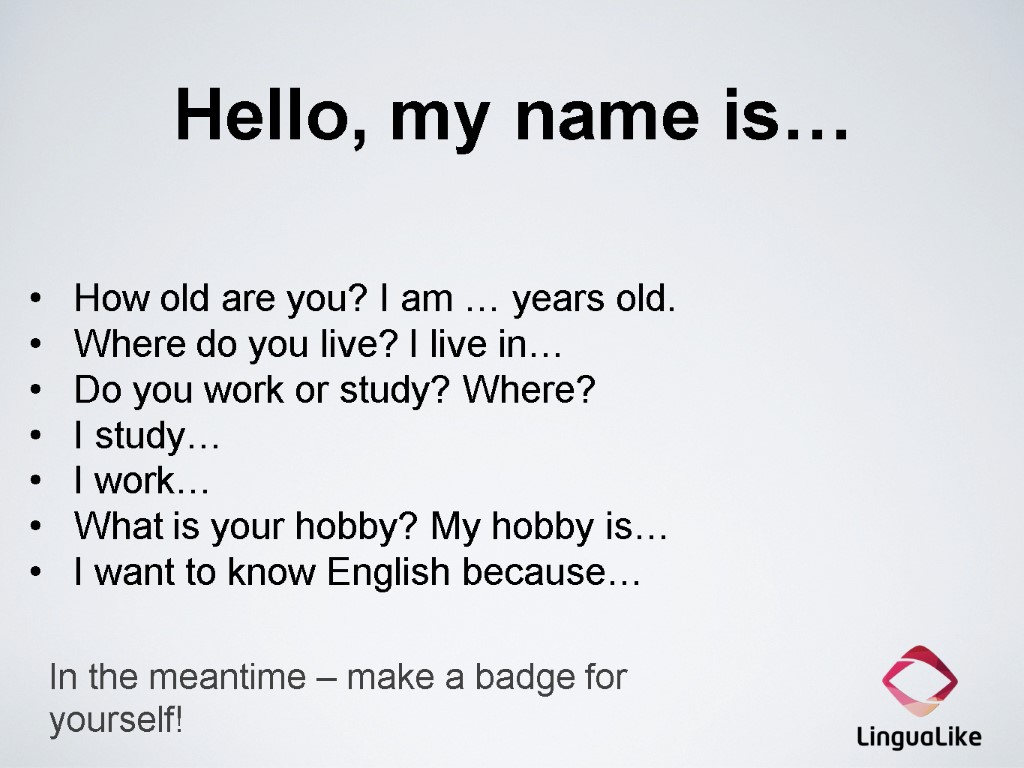 Hello, my name is… How old are you? I am … years old. Where